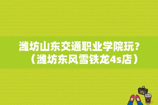 潍坊山东交通职业学院玩？（潍坊东风雪铁龙4s店）-图1
