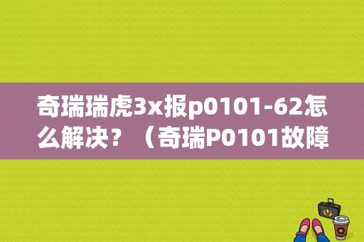 奇瑞瑞虎3x报p0101-62怎么解决？（奇瑞P0101故障码）-图1