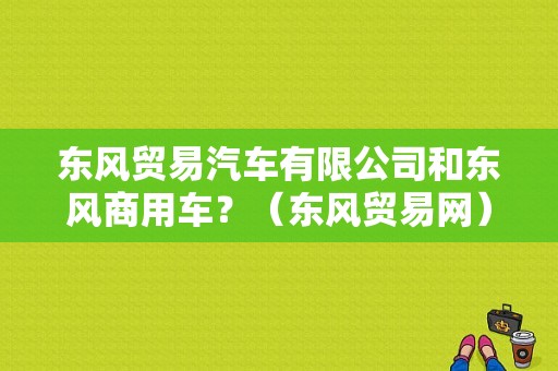 东风贸易汽车有限公司和东风商用车？（东风贸易网）-图1
