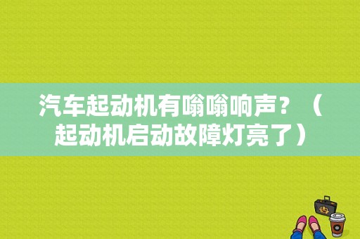 汽车起动机有嗡嗡响声？（起动机启动故障灯亮了）-图1