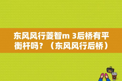 东风风行菱智m 3后桥有平衡杆吗？（东风风行后桥）-图1