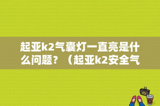 起亚k2气囊灯一直亮是什么问题？（起亚k2安全气囊故障灯）-图1