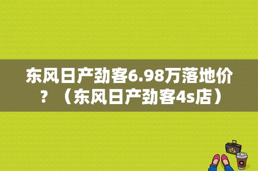 东风日产劲客6.98万落地价？（东风日产劲客4s店）-图1