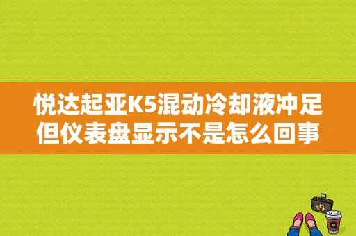 悦达起亚K5混动冷却液冲足但仪表盘显示不是怎么回事？（起亚k5冷却液故障显示）-图1