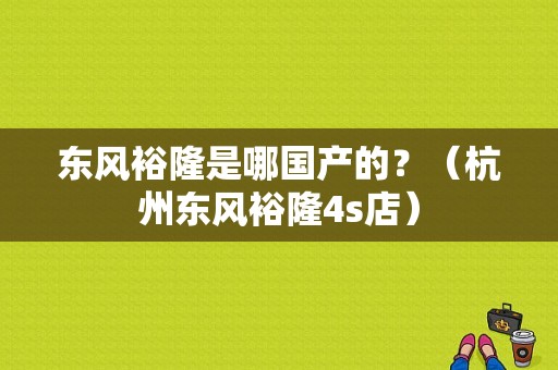 东风裕隆是哪国产的？（杭州东风裕隆4s店）-图1