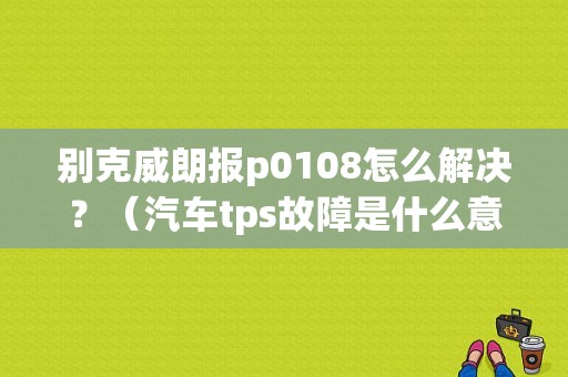 别克威朗报p0108怎么解决？（汽车tps故障是什么意思）-图1