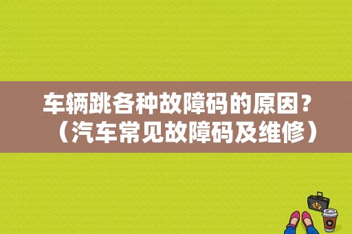 车辆跳各种故障码的原因？（汽车常见故障码及维修）-图1