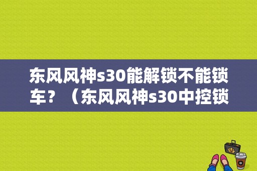 东风风神s30能解锁不能锁车？（东风风神s30中控锁）-图1