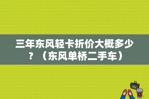 三年东风轻卡折价大概多少？（东风单桥二手车）-图1