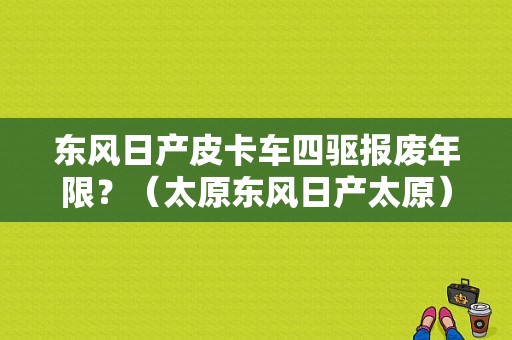 东风日产皮卡车四驱报废年限？（太原东风日产太原）-图1