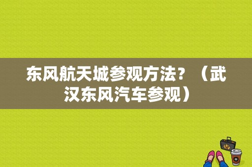 东风航天城参观方法？（武汉东风汽车参观）-图1