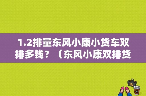1.2排量东风小康小货车双排多钱？（东风小康双排货车报价及图片）-图1
