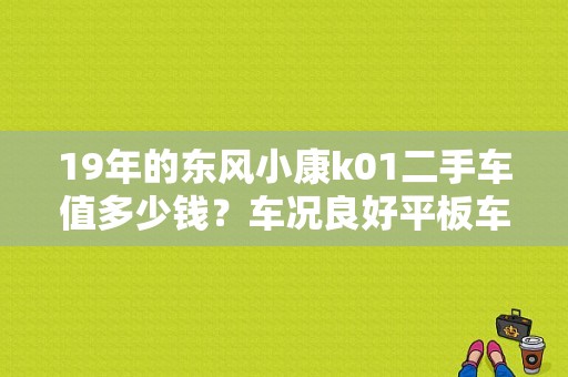 19年的东风小康k01二手车值多少钱？车况良好平板车车厢2.3米单排，今年四月份上牌？（二手东风小康单排价格）-图1