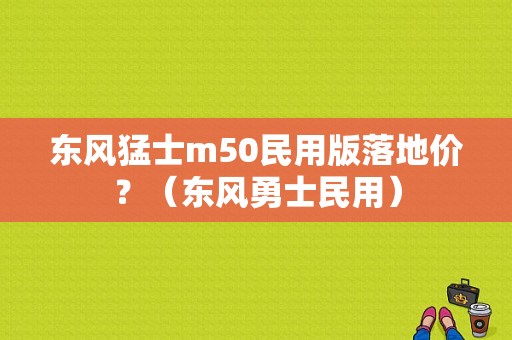东风猛士m50民用版落地价？（东风勇士民用）-图1