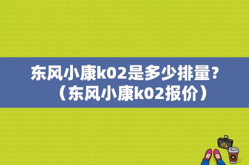 东风小康k02是多少排量？（东风小康k02报价）-图1