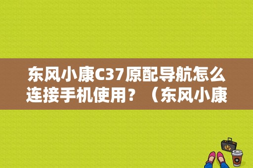 东风小康C37原配导航怎么连接手机使用？（东风小康c37使用说明书）-图1