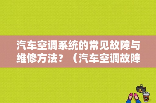 汽车空调系统的常见故障与维修方法？（汽车空调故障维修经验）-图1