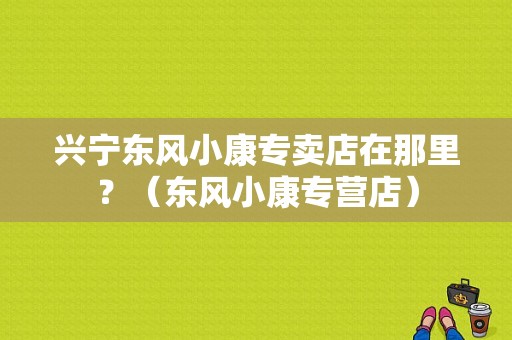 兴宁东风小康专卖店在那里？（东风小康专营店）-图1