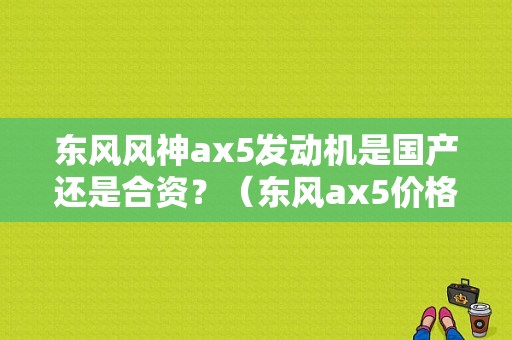 东风风神ax5发动机是国产还是合资？（东风ax5价格）-图1
