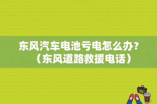 东风汽车电池亏电怎么办？（东风道路救援电话）-图1