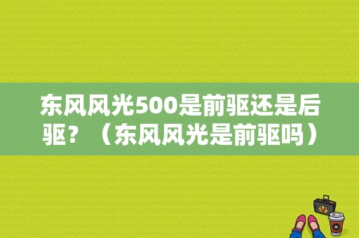 东风风光500是前驱还是后驱？（东风风光是前驱吗）-图1