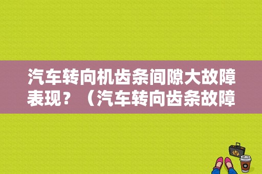 汽车转向机齿条间隙大故障表现？（汽车转向齿条故障）-图1