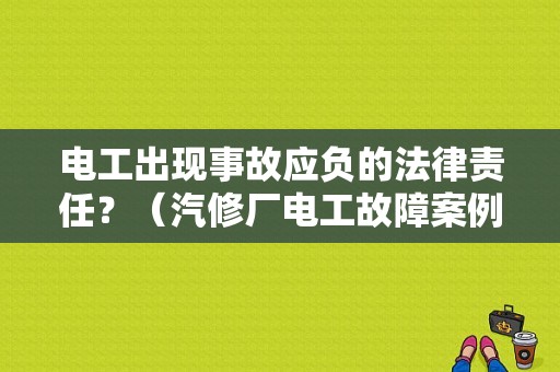 电工出现事故应负的法律责任？（汽修厂电工故障案例）-图1