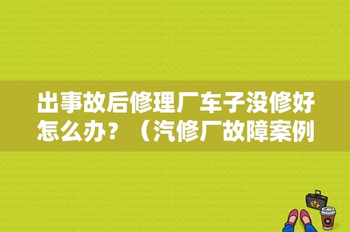 出事故后修理厂车子没修好怎么办？（汽修厂故障案例）-图1