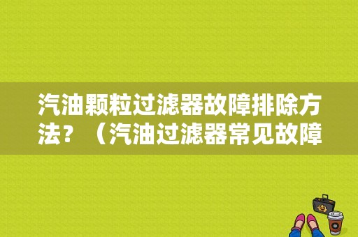 汽油颗粒过滤器故障排除方法？（汽油过滤器常见故障）-图1