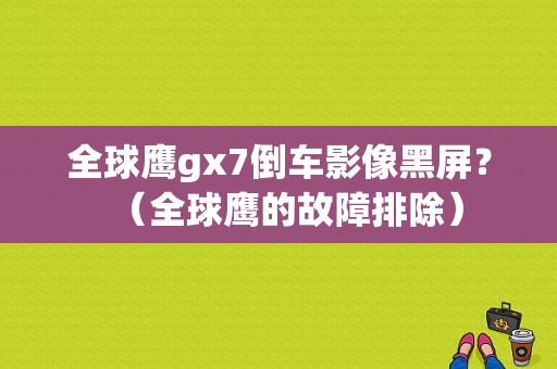 全球鹰gx7倒车影像黑屏？（全球鹰的故障排除）-图1