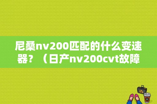 尼桑nv200匹配的什么变速器？（日产nv200cvt故障）-图1
