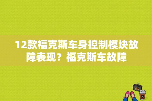 12款福克斯车身控制模块故障表现？福克斯车故障-图1