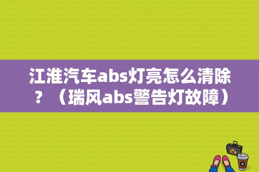 江淮汽车abs灯亮怎么清除？（瑞风abs警告灯故障）-图1