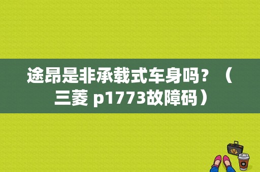 途昂是非承载式车身吗？（三菱 p1773故障码）-图2