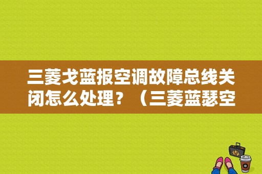 三菱戈蓝报空调故障总线关闭怎么处理？（三菱蓝瑟空调面板故障）-图1