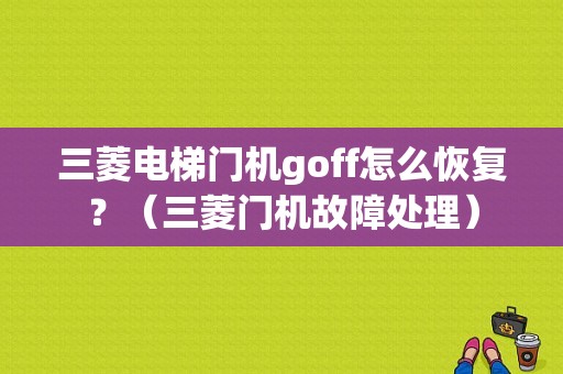 三菱电梯门机goff怎么恢复？（三菱门机故障处理）-图1