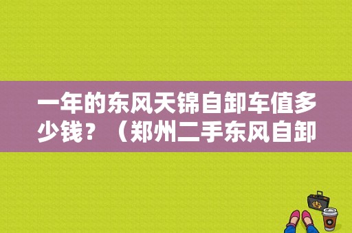 一年的东风天锦自卸车值多少钱？（郑州二手东风自卸）-图1