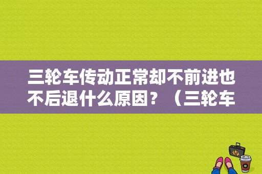 三轮车传动正常却不前进也不后退什么原因？（三轮车传动故障）-图1