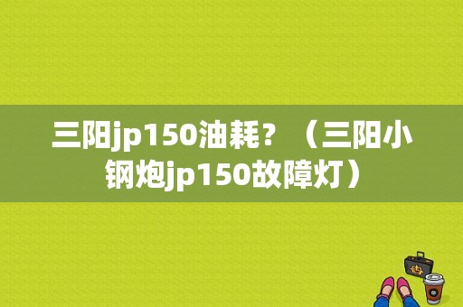 三阳jp150油耗？（三阳小钢炮jp150故障灯）