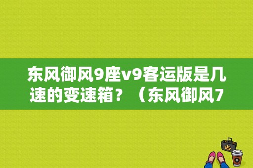 东风御风9座v9客运版是几速的变速箱？（东风御风7座报价）-图1