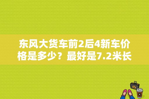 东风大货车前2后4新车价格是多少？最好是7.2米长车厢？（东风载货汽车报价）-图1