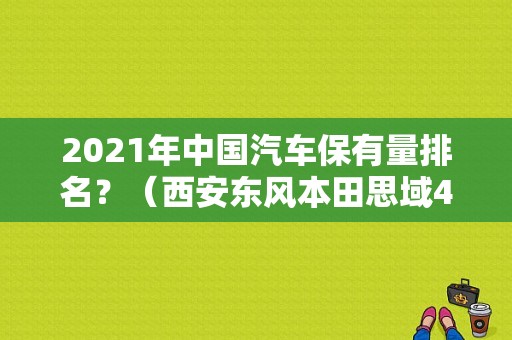 2021年中国汽车保有量排名？（西安东风本田思域4s店）-图2