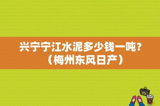 兴宁宁江水泥多少钱一吨？（梅州东风日产）-图1