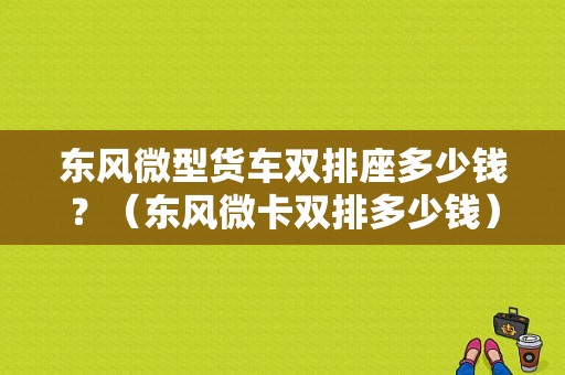 东风微型货车双排座多少钱？（东风微卡双排多少钱）-图1