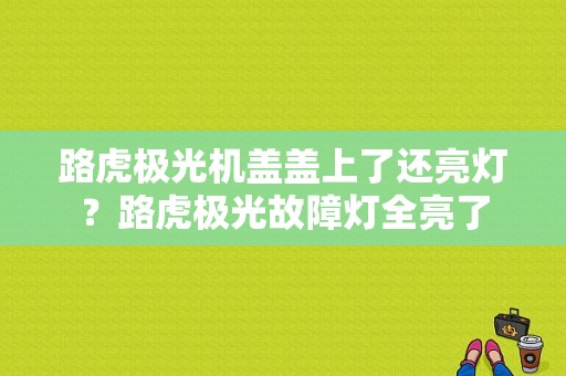 路虎极光机盖盖上了还亮灯？路虎极光故障灯全亮了-图1