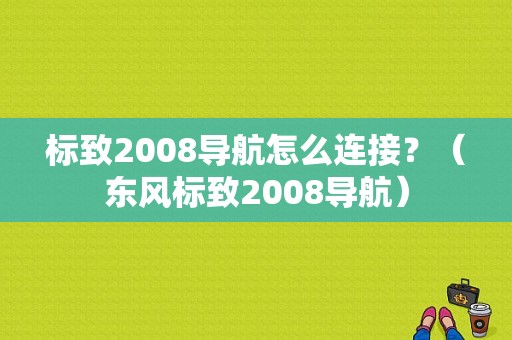 标致2008导航怎么连接？（东风标致2008导航）-图1