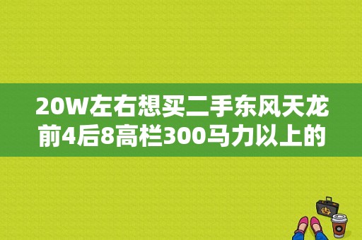 20W左右想买二手东风天龙前4后8高栏300马力以上的车，可以买到那年的？（东风天龙双驱二手）-图1