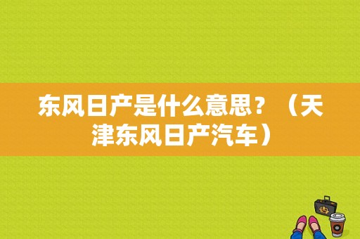 东风日产是什么意思？（天津东风日产汽车）-图1
