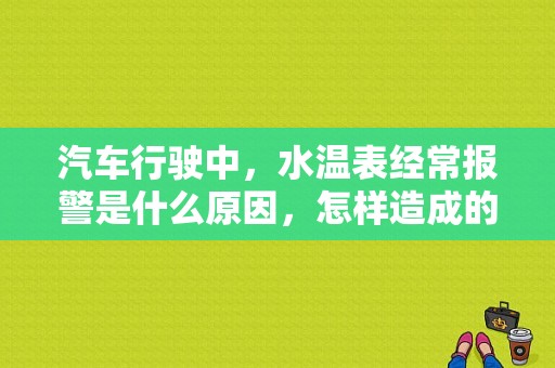 汽车行驶中，水温表经常报警是什么原因，怎样造成的？（水温报警故障）-图1