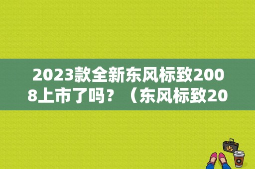 2023款全新东风标致2008上市了吗？（东风标致2008汽车之家）-图1